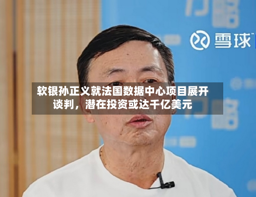软银孙正义就法国数据中心项目展开谈判，潜在投资或达千亿美元-第1张图片