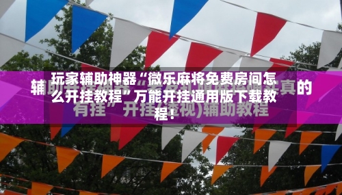 玩家辅助神器“微乐麻将免费房间怎么开挂教程”万能开挂通用版下载教程！-第1张图片