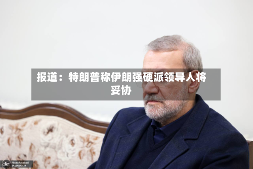 报道：特朗普称伊朗强硬派领导人将妥协-第3张图片