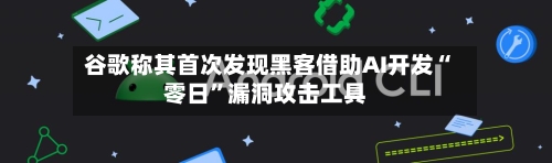 谷歌称其首次发现黑客借助AI开发“零日”漏洞攻击工具-第1张图片