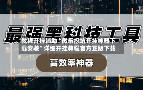 教程开挂辅助“微乐挖坑开挂神器下载安装”详细开挂教程官方正版下载-第1张图片