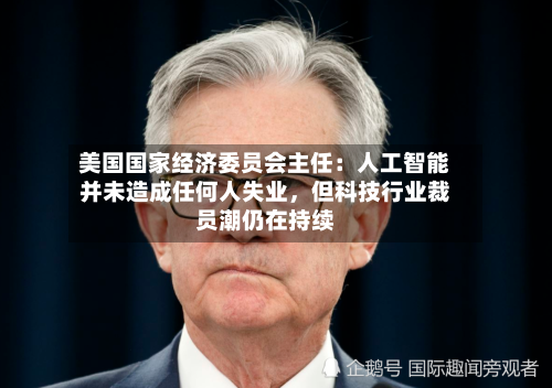 美国国家经济委员会主任：人工智能并未造成任何人失业	，但科技行业裁员潮仍在持续-第3张图片