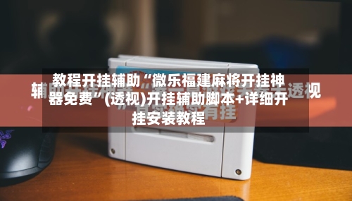 教程开挂辅助“微乐福建麻将开挂神器免费”(透视)开挂辅助脚本+详细开挂安装教程-第3张图片