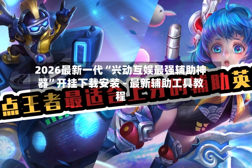 2026最新一代“兴动互娱最强辅助神器”开挂下载安装 - 最新辅助工具教程-第1张图片