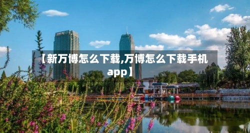 【新万博怎么下载,万博怎么下载手机app】-第1张图片