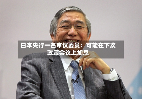 日本央行一名审议委员：可能在下次政策会议上加息-第1张图片