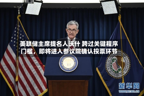 美联储主席提名人沃什 跨过关键程序门槛，即将进入参议院确认投票环节-第1张图片