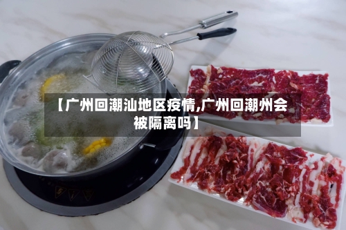 【广州回潮汕地区疫情,广州回潮州会被隔离吗】-第3张图片