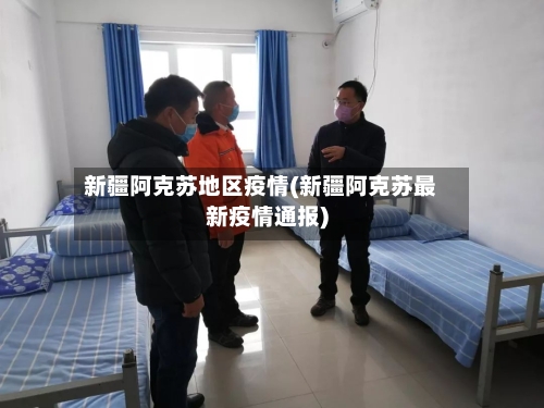 新疆阿克苏地区疫情(新疆阿克苏最新疫情通报)-第3张图片