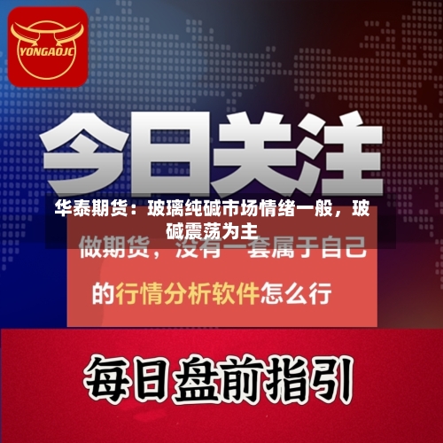 华泰期货：玻璃纯碱市场情绪一般，玻碱震荡为主-第2张图片