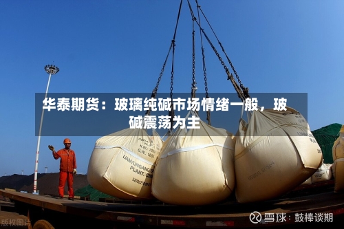 华泰期货：玻璃纯碱市场情绪一般	，玻碱震荡为主-第3张图片