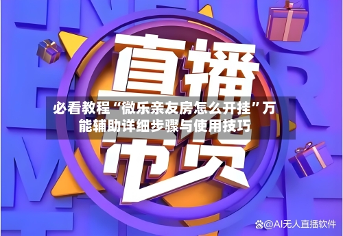 必看教程“微乐亲友房怎么开挂”万能辅助详细步骤与使用技巧-第1张图片