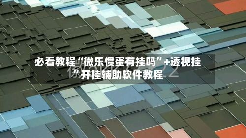 必看教程“微乐惯蛋有挂吗”+透视挂”开挂辅助软件教程-第1张图片