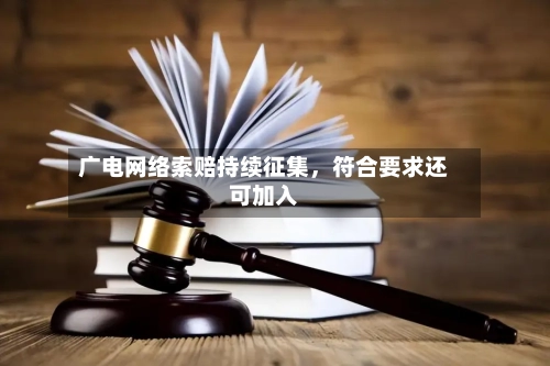 广电网络索赔持续征集，符合要求还可加入-第2张图片