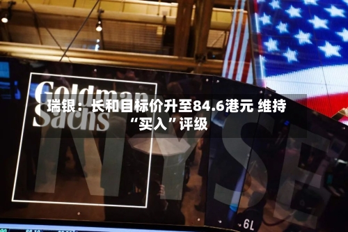 瑞银：长和目标价升至84.6港元 维持“买入	”评级-第3张图片
