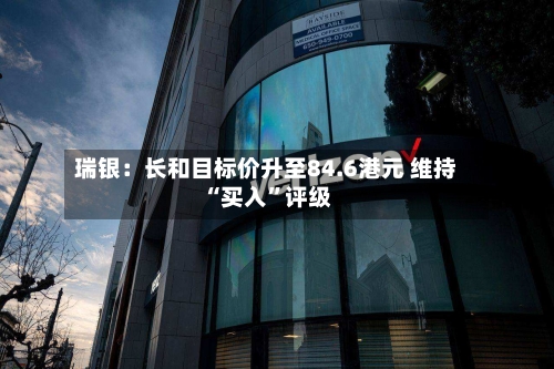 瑞银：长和目标价升至84.6港元 维持“买入	”评级-第1张图片