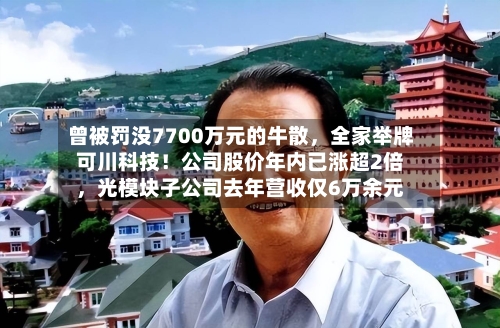 曾被罚没7700万元的牛散	，全家举牌可川科技！公司股价年内已涨超2倍，光模块子公司去年营收仅6万余元-第2张图片