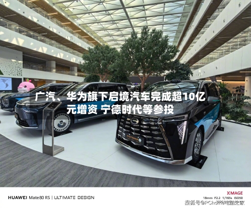 广汽	、华为旗下启境汽车完成超10亿元增资 宁德时代等参投-第1张图片