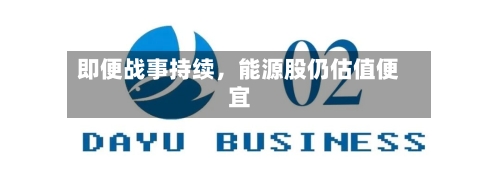 即便战事持续，能源股仍估值便宜-第1张图片