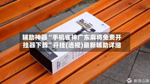 辅助神器“手机雀神广东麻将免费开挂器下载	”开挂(透视)最新辅助详细-第2张图片