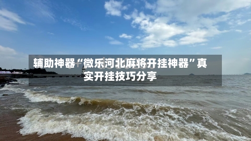 辅助神器“微乐河北麻将开挂神器”真实开挂技巧分享-第1张图片
