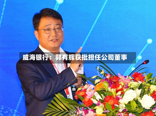 威海银行：郭有辉获批担任公司董事-第1张图片