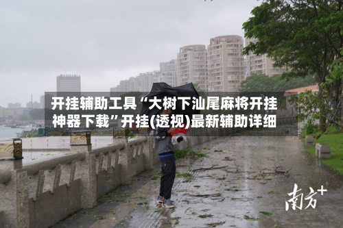 开挂辅助工具“大树下汕尾麻将开挂神器下载	”开挂(透视)最新辅助详细-第2张图片