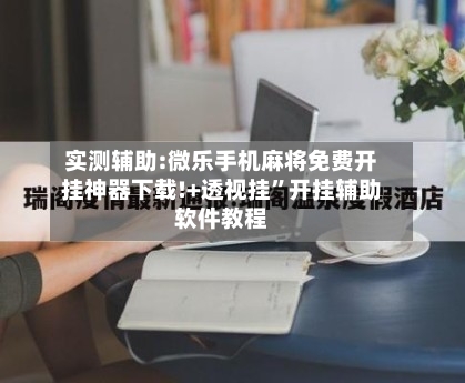 实测辅助:微乐手机麻将免费开挂神器下载!+透视挂”开挂辅助软件教程-第1张图片