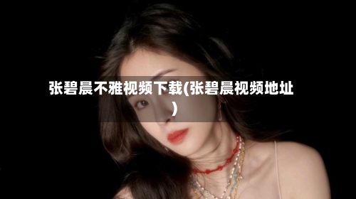 张碧晨不雅视频下载(张碧晨视频地址)-第2张图片