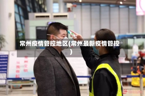 常州疫情管控地区(常州最新疫情管控)-第1张图片