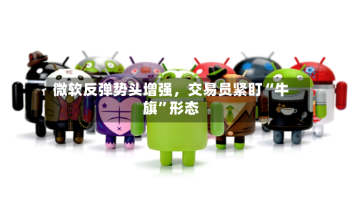 微软反弹势头增强，交易员紧盯“牛旗”形态-第1张图片