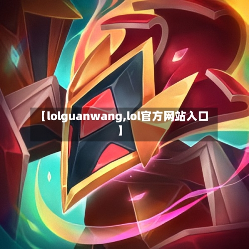 【lolguanwang,lol官方网站入口】-第1张图片