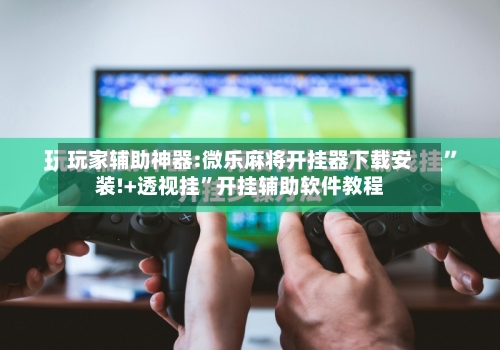 玩家辅助神器:微乐麻将开挂器下载安装!+透视挂	”开挂辅助软件教程-第1张图片