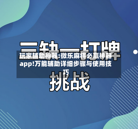 玩家辅助神器:微乐麻将必赢神器app!万能辅助详细步骤与使用技巧-第2张图片