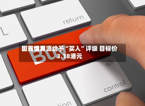 国元世界：首钢资源给予“买入	”评级 目标价3.18港元-第1张图片