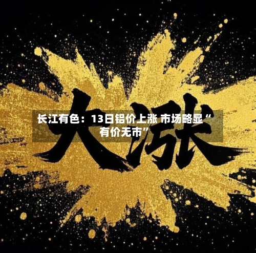 长江有色：13日铝价上涨 市场略显“有价无市	”-第2张图片