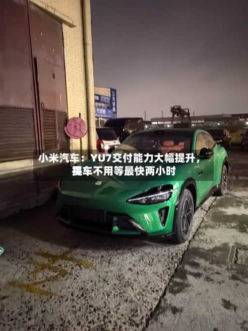 小米汽车：YU7交付能力大幅提升	，买车不用等最快两小时提车-第2张图片