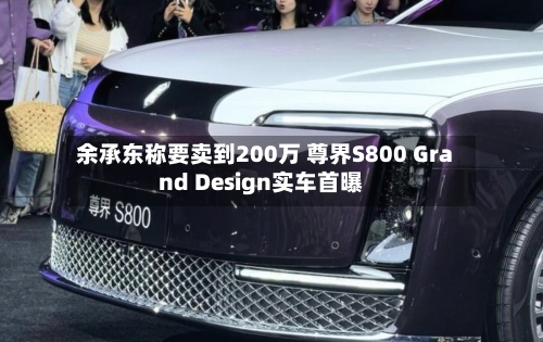 余承东称要卖到200万 尊界S800 Grand Design实车首曝-第1张图片