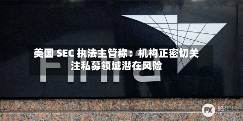 美国 SEC 执法主管称:机构正密切关注私募领域潜在风险-第1张图片