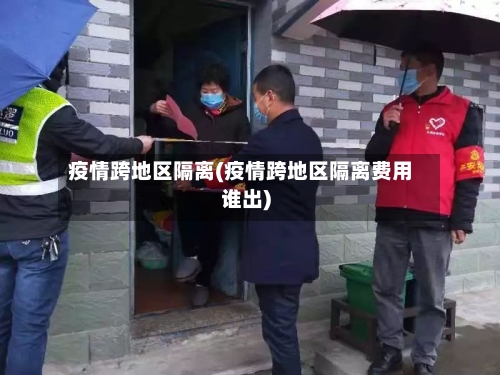 疫情跨地区隔离(疫情跨地区隔离费用谁出)-第2张图片