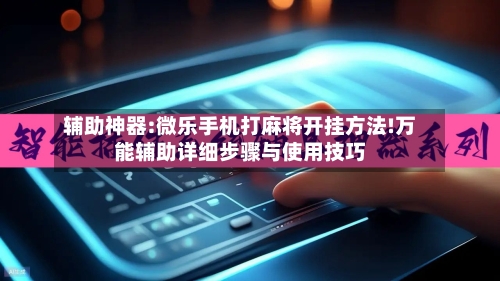 辅助神器:微乐手机打麻将开挂方法!万能辅助详细步骤与使用技巧-第3张图片