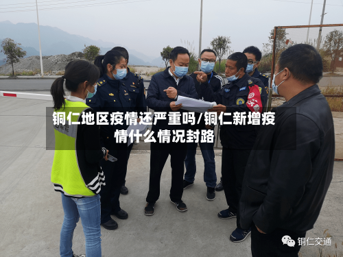 铜仁地区疫情还严重吗/铜仁新增疫情什么情况封路-第3张图片