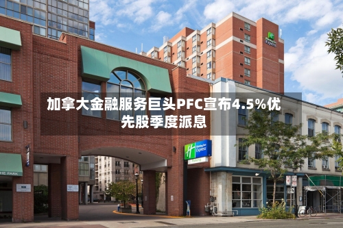 加拿大金融服务巨头PFC宣布4.5%优先股季度派息-第1张图片