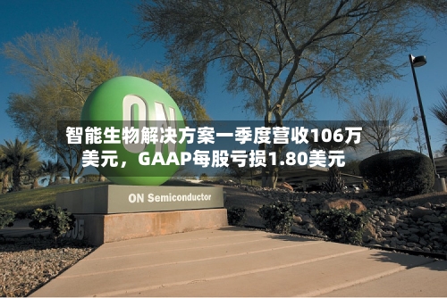 智能生物解决方案一季度营收106万美元，GAAP每股亏损1.80美元-第1张图片