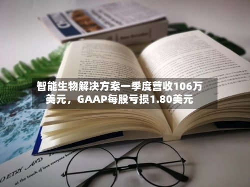 智能生物解决方案一季度营收106万美元，GAAP每股亏损1.80美元-第2张图片