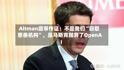Altman庭审作证：不是我们“窃取慈善机构”，是马斯克抛弃了OpenAI-第1张图片