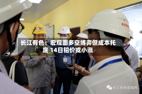 长江有色：宏观面多空博弈但成本托底 14日铅价或小涨-第1张图片