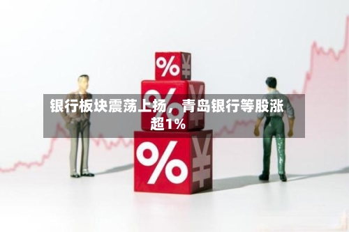 银行板块震荡上扬，青岛银行等股涨超1%-第1张图片