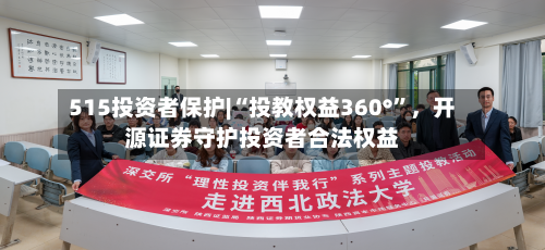 515投资者保护|“投教权益360°”	，开源证券守护投资者合法权益-第1张图片