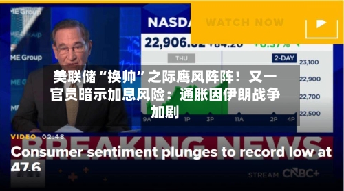 美联储“换帅”之际鹰风阵阵！又一官员暗示加息风险：通胀因伊朗战争加剧-第1张图片